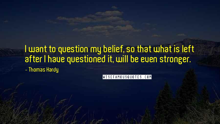 Thomas Hardy Quotes: I want to question my belief, so that what is left after I have questioned it, will be even stronger.