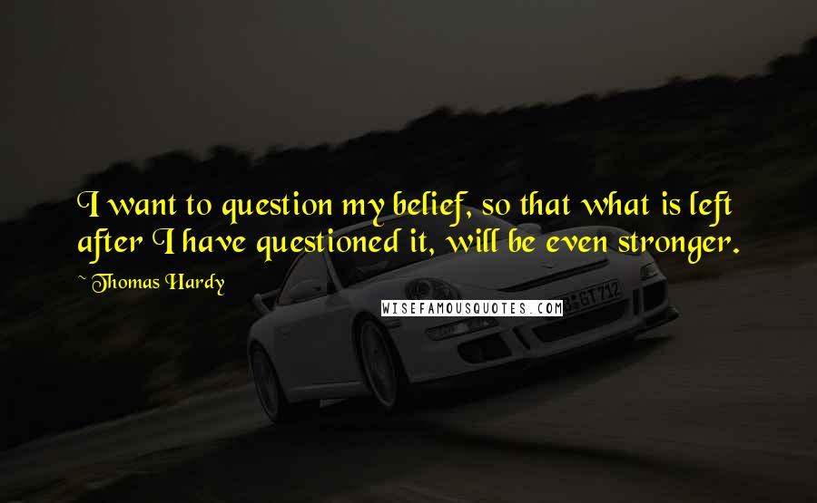 Thomas Hardy Quotes: I want to question my belief, so that what is left after I have questioned it, will be even stronger.