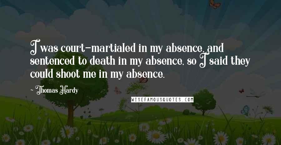Thomas Hardy Quotes: I was court-martialed in my absence, and sentenced to death in my absence, so I said they could shoot me in my absence.