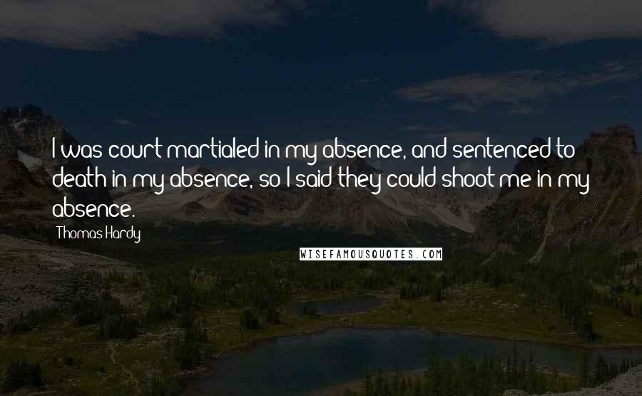 Thomas Hardy Quotes: I was court-martialed in my absence, and sentenced to death in my absence, so I said they could shoot me in my absence.