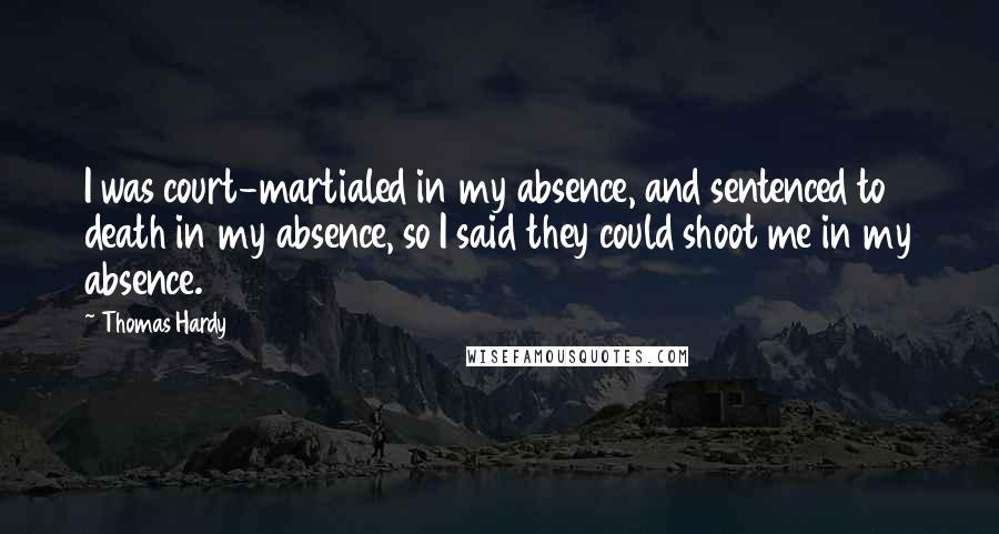 Thomas Hardy Quotes: I was court-martialed in my absence, and sentenced to death in my absence, so I said they could shoot me in my absence.