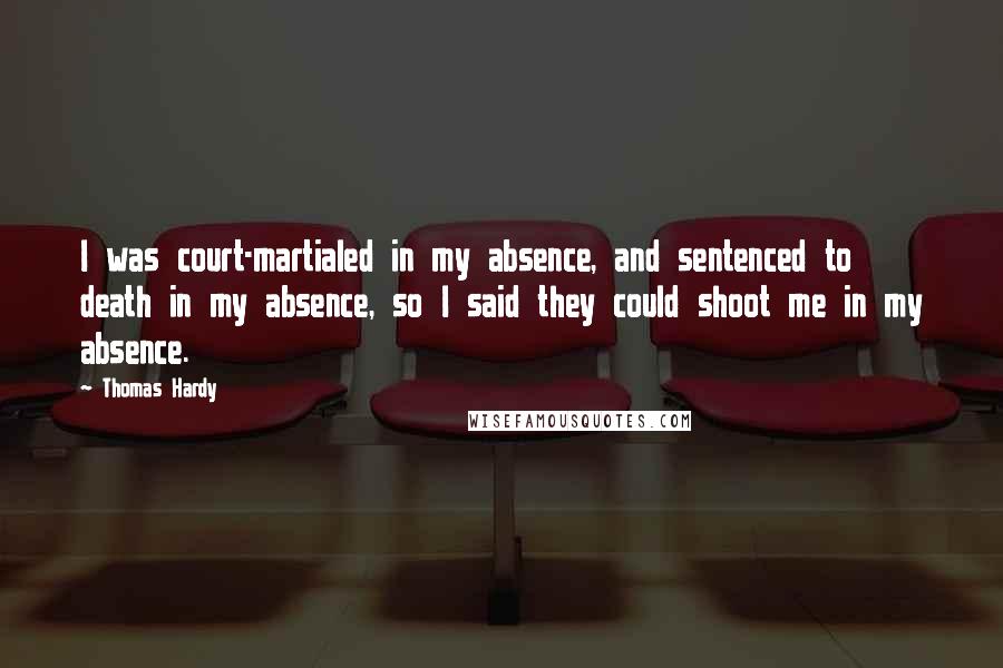 Thomas Hardy Quotes: I was court-martialed in my absence, and sentenced to death in my absence, so I said they could shoot me in my absence.