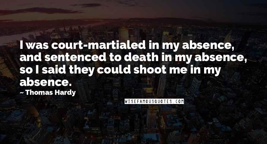 Thomas Hardy Quotes: I was court-martialed in my absence, and sentenced to death in my absence, so I said they could shoot me in my absence.