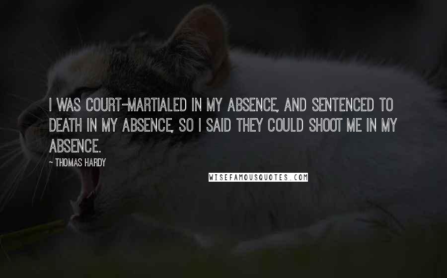 Thomas Hardy Quotes: I was court-martialed in my absence, and sentenced to death in my absence, so I said they could shoot me in my absence.