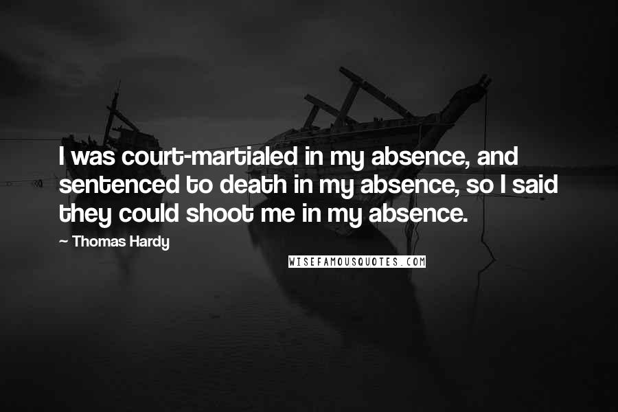 Thomas Hardy Quotes: I was court-martialed in my absence, and sentenced to death in my absence, so I said they could shoot me in my absence.