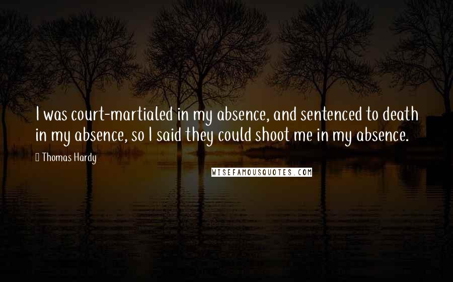 Thomas Hardy Quotes: I was court-martialed in my absence, and sentenced to death in my absence, so I said they could shoot me in my absence.