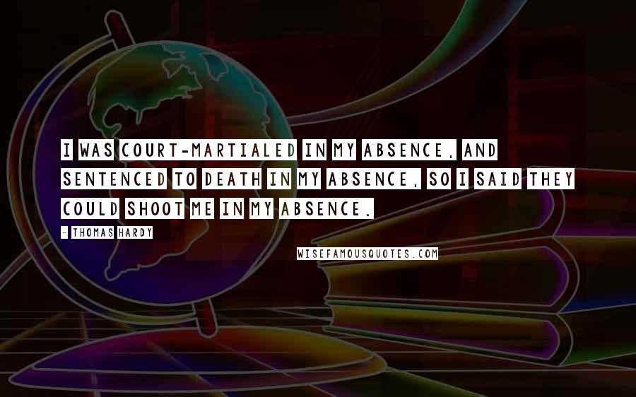 Thomas Hardy Quotes: I was court-martialed in my absence, and sentenced to death in my absence, so I said they could shoot me in my absence.