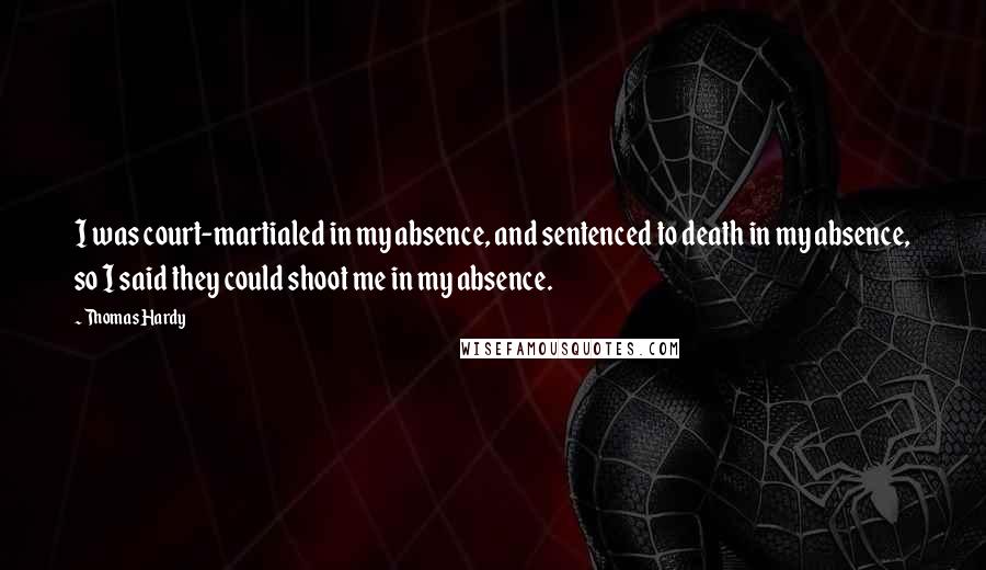 Thomas Hardy Quotes: I was court-martialed in my absence, and sentenced to death in my absence, so I said they could shoot me in my absence.