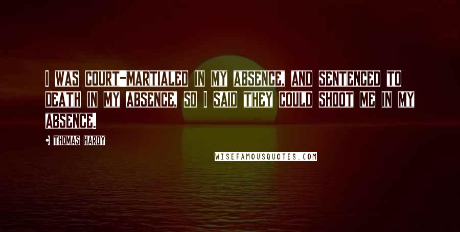 Thomas Hardy Quotes: I was court-martialed in my absence, and sentenced to death in my absence, so I said they could shoot me in my absence.