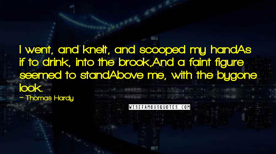 Thomas Hardy Quotes: I went, and knelt, and scooped my handAs if to drink, into the brook,And a faint figure seemed to standAbove me, with the bygone look.