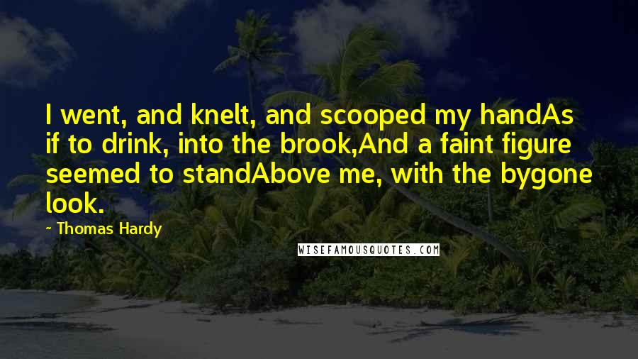 Thomas Hardy Quotes: I went, and knelt, and scooped my handAs if to drink, into the brook,And a faint figure seemed to standAbove me, with the bygone look.