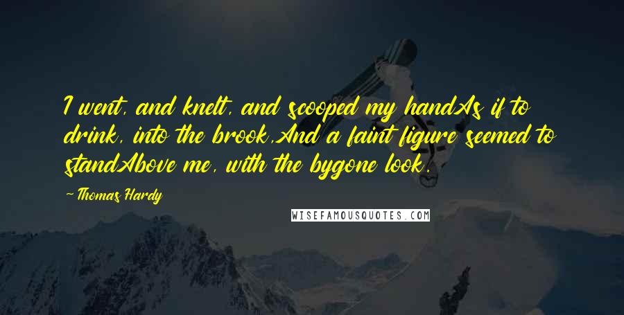 Thomas Hardy Quotes: I went, and knelt, and scooped my handAs if to drink, into the brook,And a faint figure seemed to standAbove me, with the bygone look.