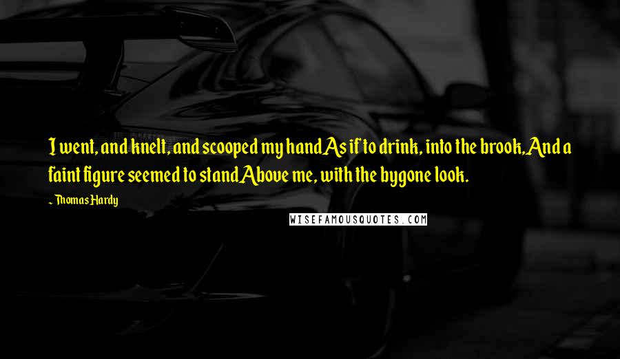 Thomas Hardy Quotes: I went, and knelt, and scooped my handAs if to drink, into the brook,And a faint figure seemed to standAbove me, with the bygone look.