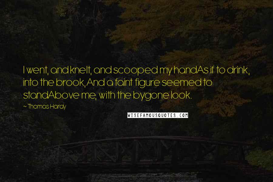 Thomas Hardy Quotes: I went, and knelt, and scooped my handAs if to drink, into the brook,And a faint figure seemed to standAbove me, with the bygone look.