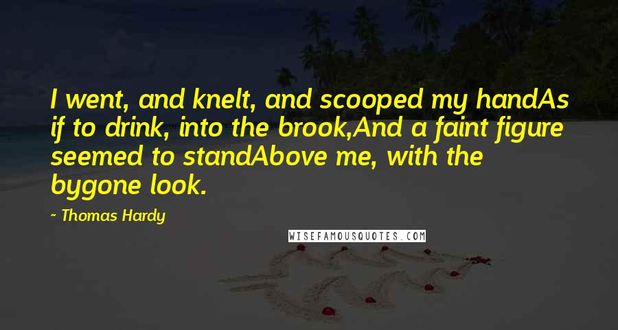 Thomas Hardy Quotes: I went, and knelt, and scooped my handAs if to drink, into the brook,And a faint figure seemed to standAbove me, with the bygone look.