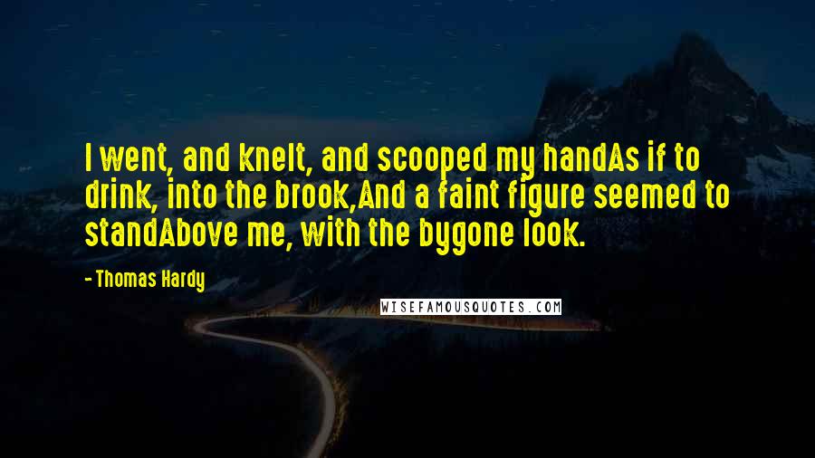 Thomas Hardy Quotes: I went, and knelt, and scooped my handAs if to drink, into the brook,And a faint figure seemed to standAbove me, with the bygone look.