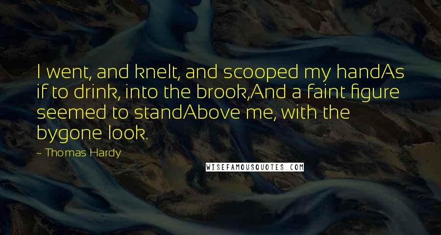 Thomas Hardy Quotes: I went, and knelt, and scooped my handAs if to drink, into the brook,And a faint figure seemed to standAbove me, with the bygone look.