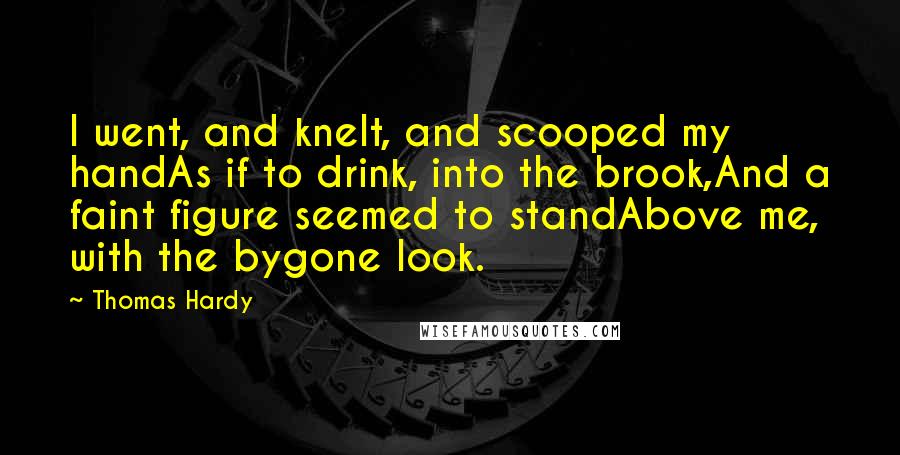 Thomas Hardy Quotes: I went, and knelt, and scooped my handAs if to drink, into the brook,And a faint figure seemed to standAbove me, with the bygone look.