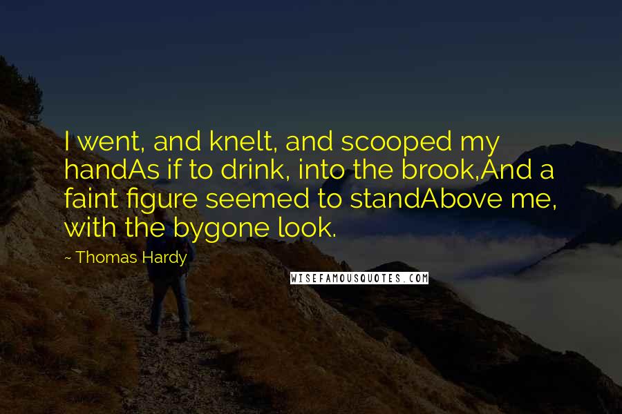 Thomas Hardy Quotes: I went, and knelt, and scooped my handAs if to drink, into the brook,And a faint figure seemed to standAbove me, with the bygone look.