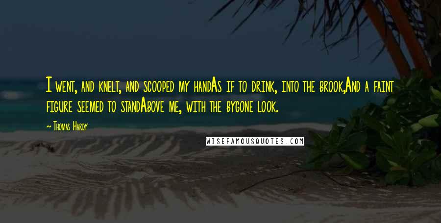 Thomas Hardy Quotes: I went, and knelt, and scooped my handAs if to drink, into the brook,And a faint figure seemed to standAbove me, with the bygone look.