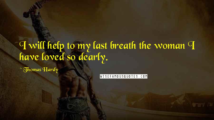 Thomas Hardy Quotes: I will help to my last breath the woman I have loved so dearly.