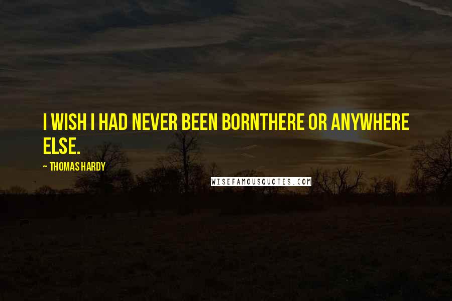 Thomas Hardy Quotes: I wish I had never been bornthere or anywhere else.