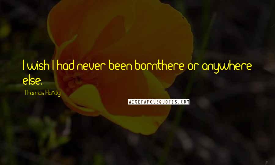 Thomas Hardy Quotes: I wish I had never been bornthere or anywhere else.