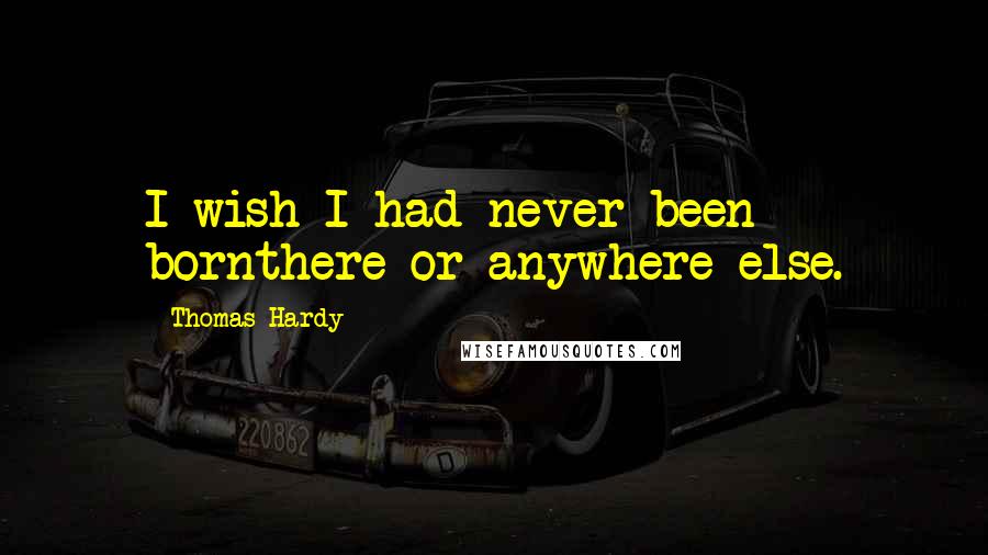 Thomas Hardy Quotes: I wish I had never been bornthere or anywhere else.