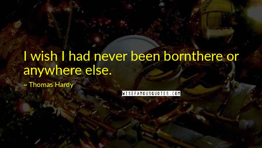 Thomas Hardy Quotes: I wish I had never been bornthere or anywhere else.