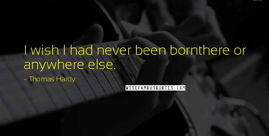 Thomas Hardy Quotes: I wish I had never been bornthere or anywhere else.