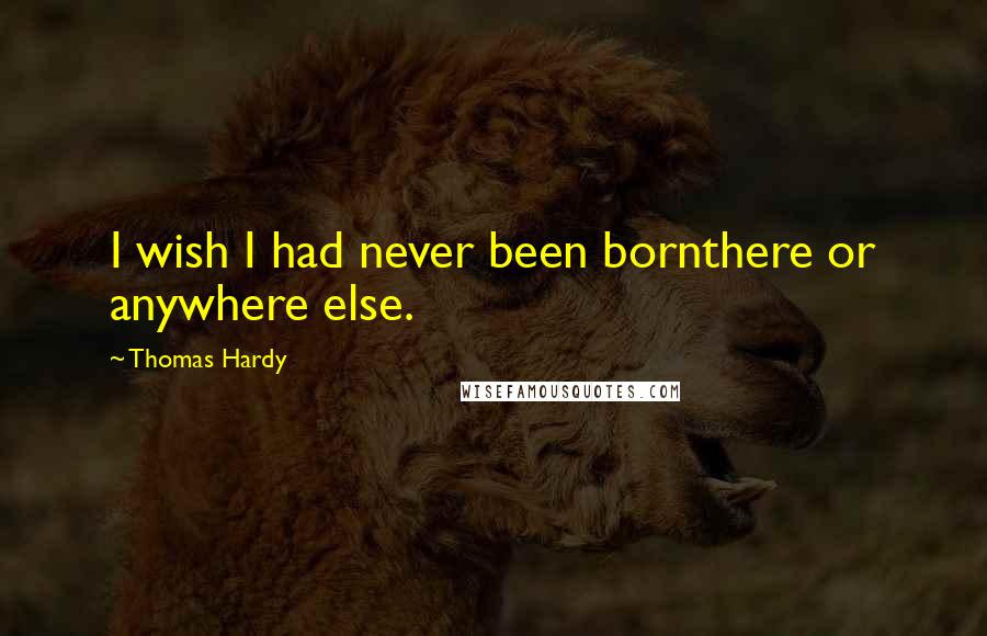 Thomas Hardy Quotes: I wish I had never been bornthere or anywhere else.