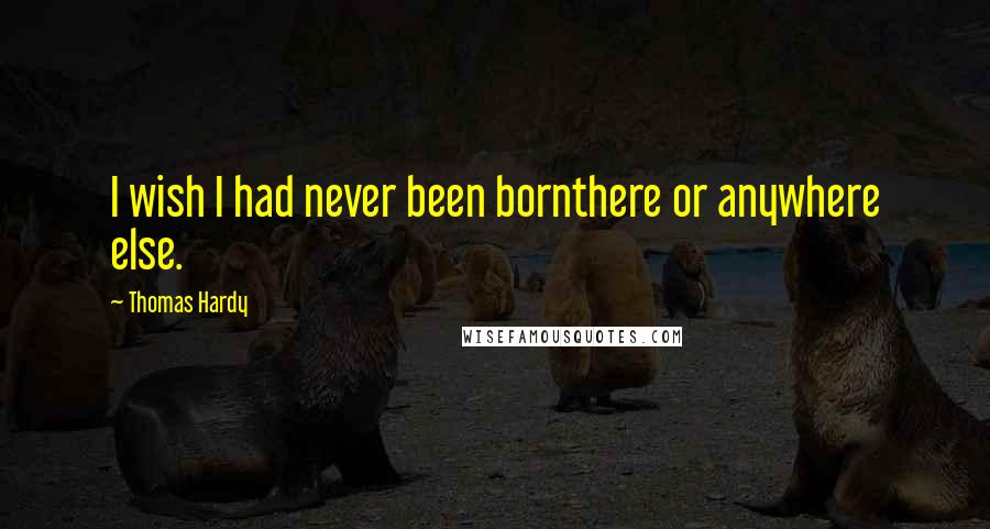 Thomas Hardy Quotes: I wish I had never been bornthere or anywhere else.