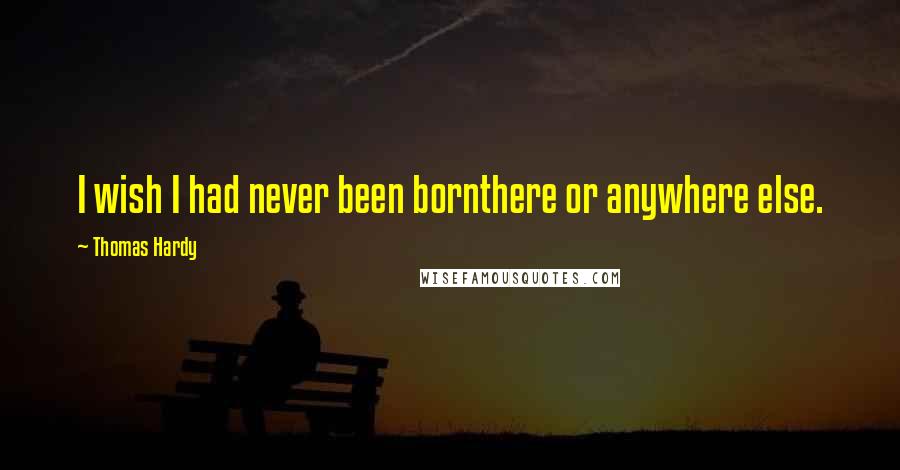Thomas Hardy Quotes: I wish I had never been bornthere or anywhere else.