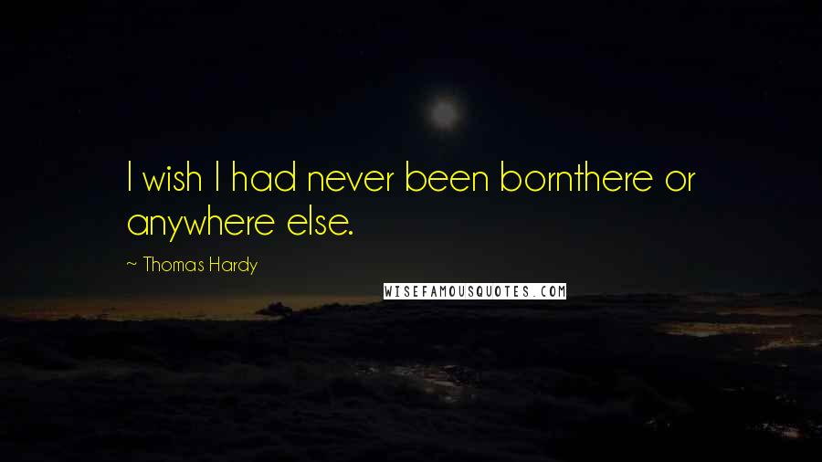 Thomas Hardy Quotes: I wish I had never been bornthere or anywhere else.