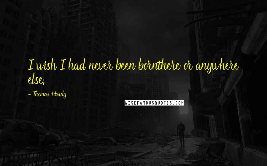 Thomas Hardy Quotes: I wish I had never been bornthere or anywhere else.
