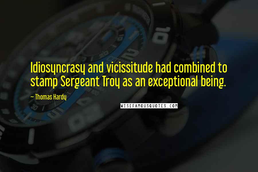 Thomas Hardy Quotes: Idiosyncrasy and vicissitude had combined to stamp Sergeant Troy as an exceptional being.