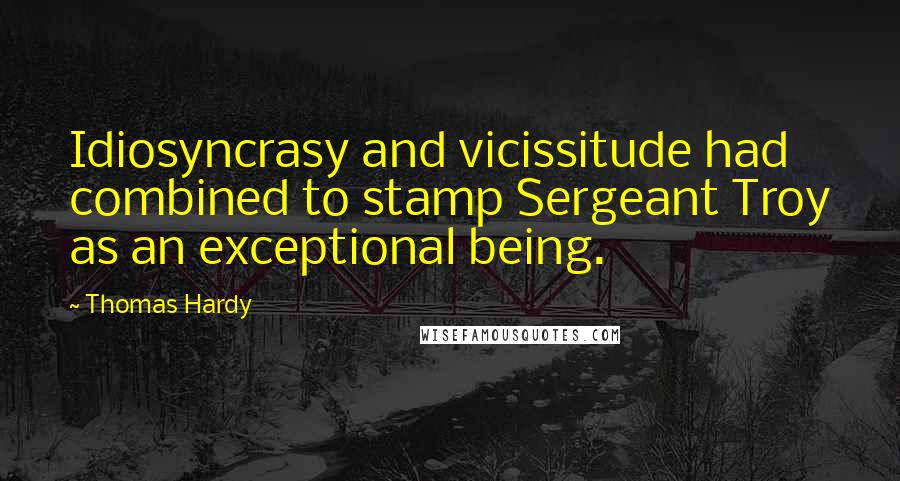 Thomas Hardy Quotes: Idiosyncrasy and vicissitude had combined to stamp Sergeant Troy as an exceptional being.