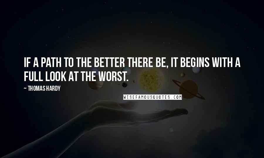 Thomas Hardy Quotes: If a path to the better there be, it begins with a full look at the worst.