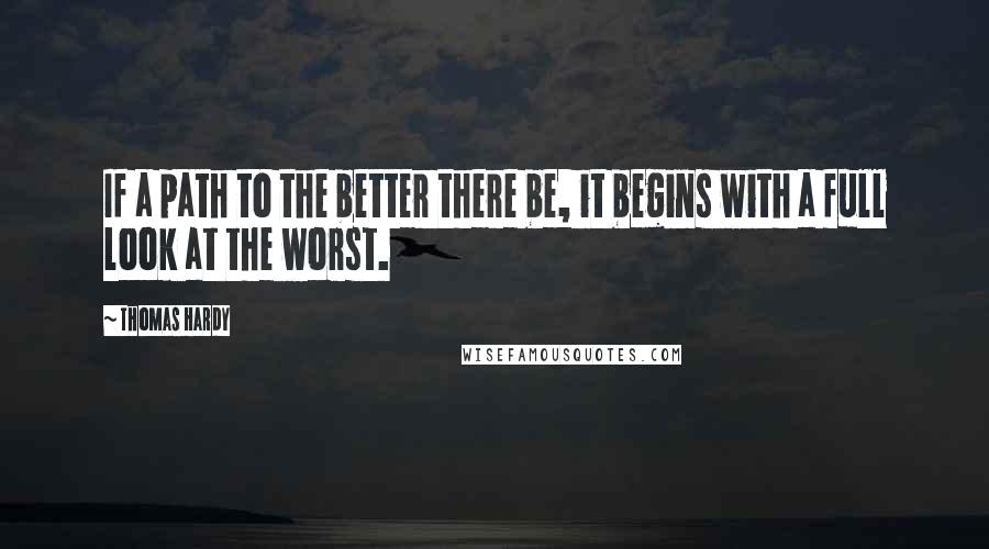 Thomas Hardy Quotes: If a path to the better there be, it begins with a full look at the worst.