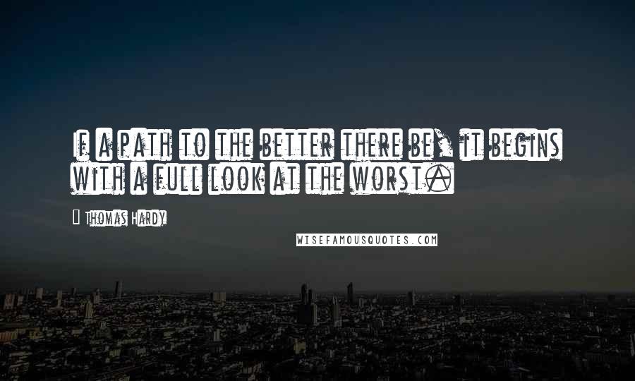 Thomas Hardy Quotes: If a path to the better there be, it begins with a full look at the worst.