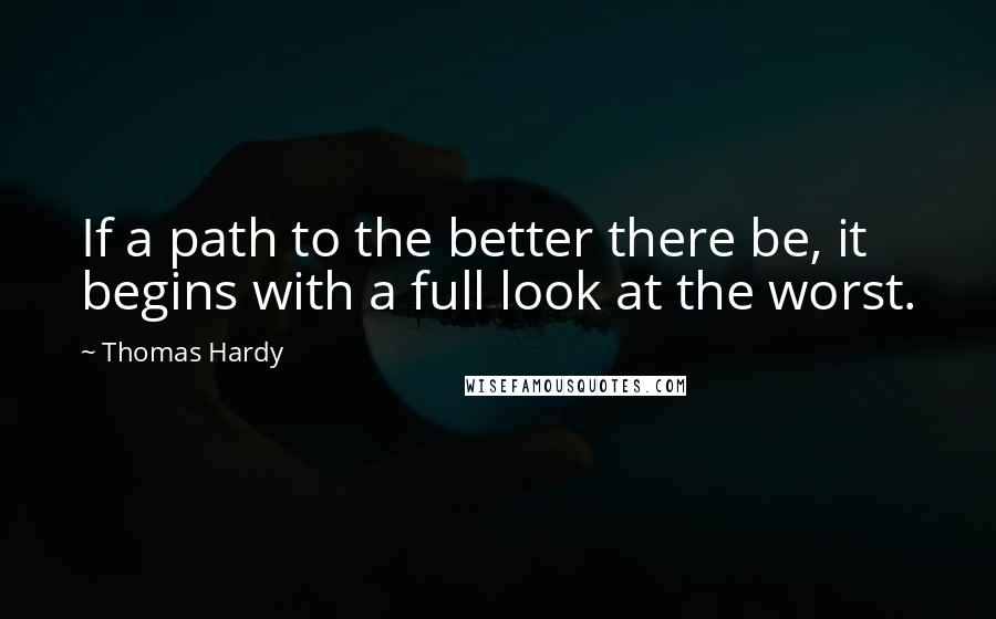 Thomas Hardy Quotes: If a path to the better there be, it begins with a full look at the worst.