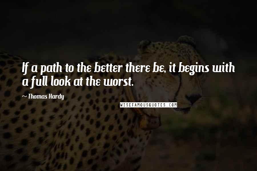 Thomas Hardy Quotes: If a path to the better there be, it begins with a full look at the worst.