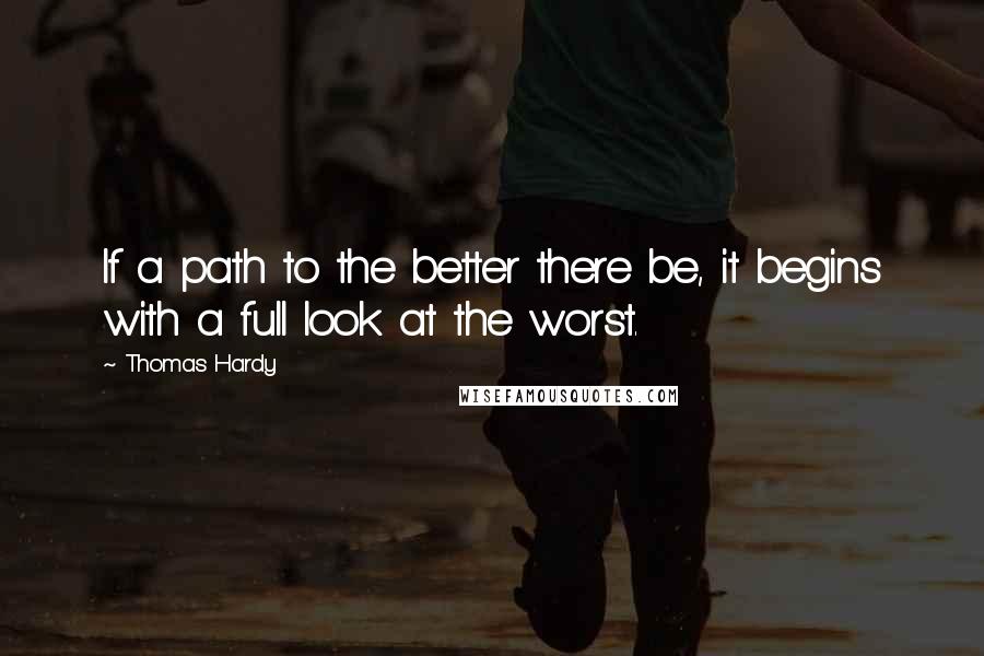 Thomas Hardy Quotes: If a path to the better there be, it begins with a full look at the worst.