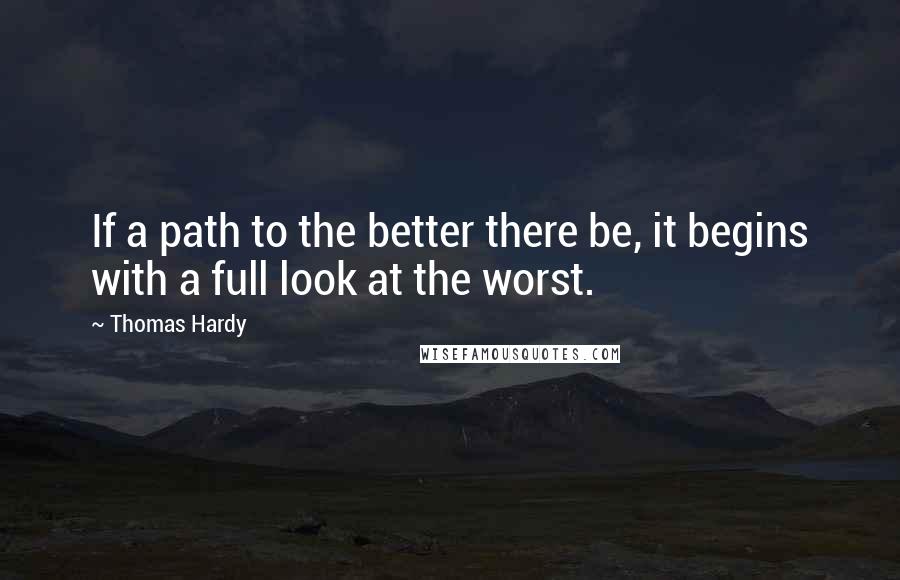 Thomas Hardy Quotes: If a path to the better there be, it begins with a full look at the worst.