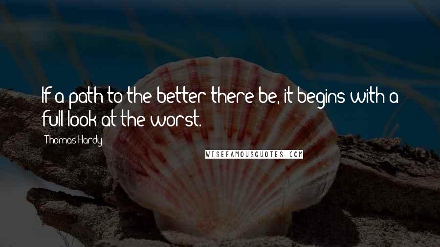 Thomas Hardy Quotes: If a path to the better there be, it begins with a full look at the worst.