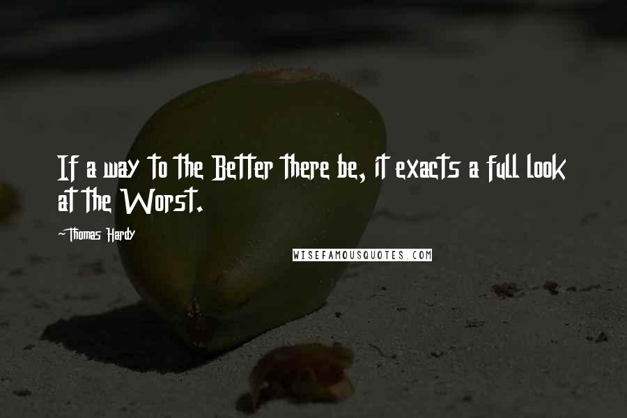 Thomas Hardy Quotes: If a way to the Better there be, it exacts a full look at the Worst.