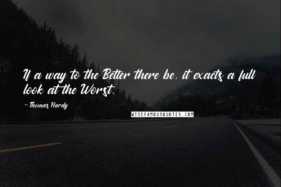 Thomas Hardy Quotes: If a way to the Better there be, it exacts a full look at the Worst.