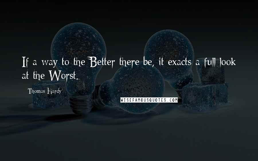 Thomas Hardy Quotes: If a way to the Better there be, it exacts a full look at the Worst.