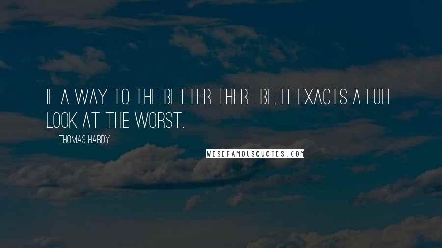 Thomas Hardy Quotes: If a way to the Better there be, it exacts a full look at the Worst.