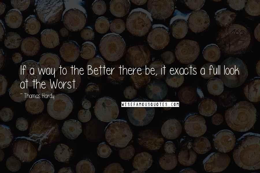 Thomas Hardy Quotes: If a way to the Better there be, it exacts a full look at the Worst.